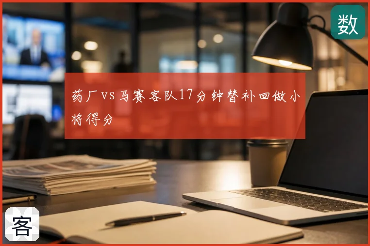 药厂vs马赛客队17分钟替补回做小将得分