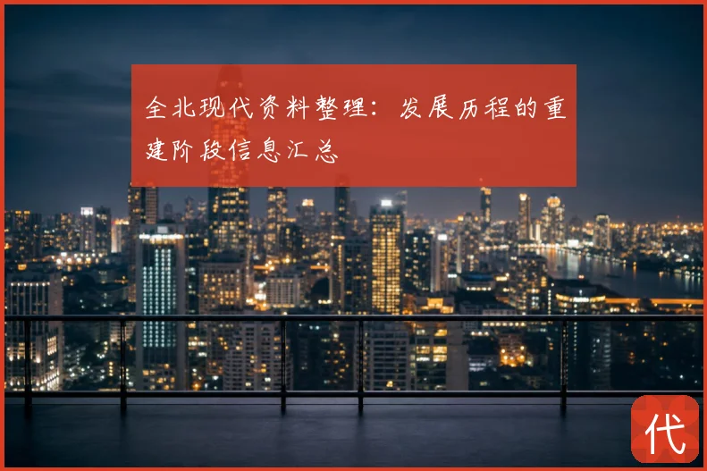 全北现代资料整理:发展历程的重建阶段信息汇总